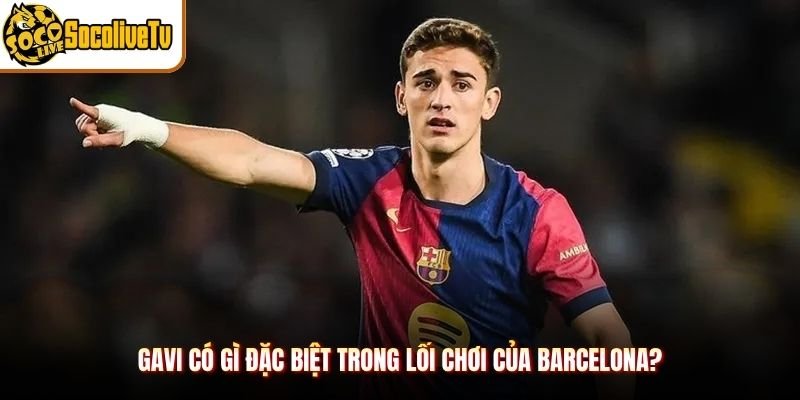 Gavi Có Gì Đặc Biệt Trong Lối Chơi Của Barcelona?