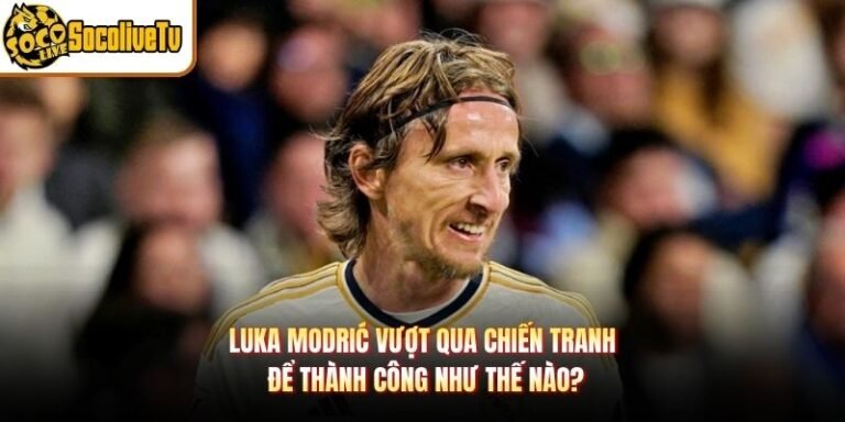 Luka Modrić Vượt Qua Chiến Tranh Để Thành Công Như Thế Nào?